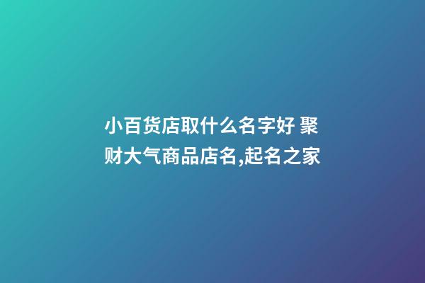 小百货店取什么名字好 聚财大气商品店名,起名之家-第1张-店铺起名-玄机派